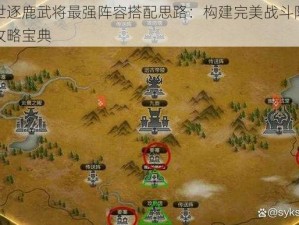 乱世逐鹿武将最强阵容搭配思路：构建完美战斗阵列的攻略宝典