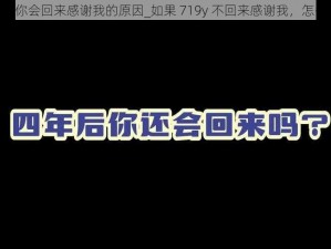 719y你会回来感谢我的原因_如果 719y 不回来感谢我，怎么办？