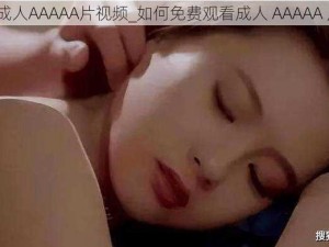 免费看成人AAAAA片视频_如何免费观看成人 AAAAA 片视频？