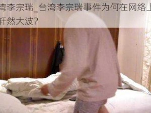 台湾李宗瑞_台湾李宗瑞事件为何在网络上引起轩然大波？