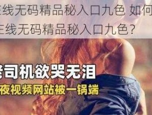 91在线无码精品秘入口九色 如何找到91 在线无码精品秘入口九色？