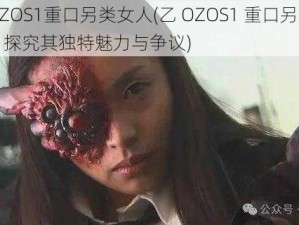 乙OZOS1重口另类女人(乙 OZOS1 重口另类女人：探究其独特魅力与争议)