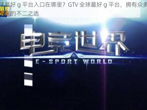 GTV 全球最好 g 平台入口在哪里？GTV 全球最好 g 平台，拥有众多精彩游戏，是玩家的不二之选