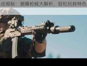 时空枪战揭秘：潮爆枪械大解析，轻松玩转特色枪械世界