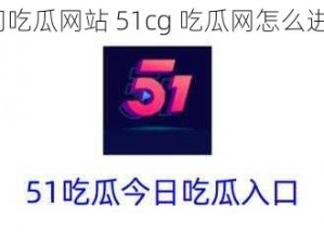 热门吃瓜网站 51cg 吃瓜网怎么进入？