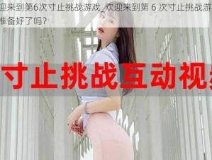 欢迎来到第6次寸止挑战游戏_欢迎来到第 6 次寸止挑战游戏，你准备好了吗？