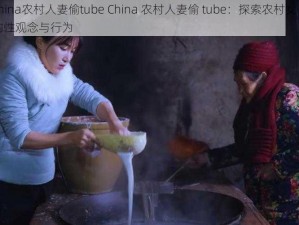 china农村人妻偷tube China 农村人妻偷 tube：探索农村女性的性观念与行为