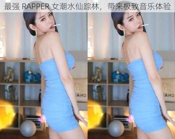 最强 RAPPER 女潮水仙踪林，带来极致音乐体验