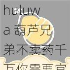 huluwa 葫芦兄弟不卖药千万你需要官网，正版授权，官方网站购买，品质有保障