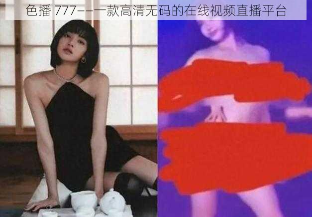 色播 777——一款高清无码的在线视频直播平台