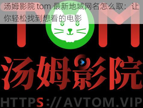 汤姆影院 tom 最新地域网名怎么取：让你轻松找到想看的电影