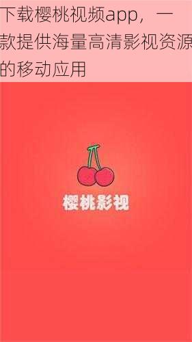 下载樱桃视频app，一款提供海量高清影视资源的移动应用