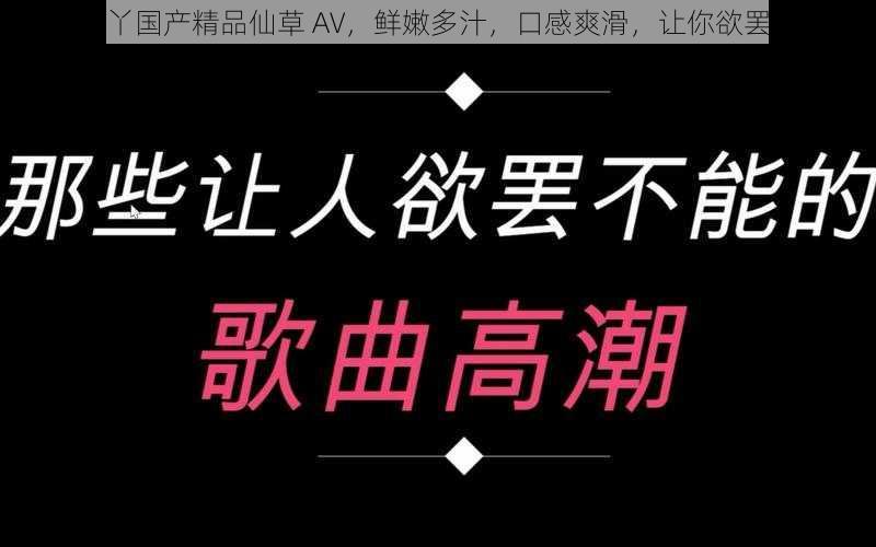 久久丫国产精品仙草 AV，鲜嫩多汁，口感爽滑，让你欲罢不能