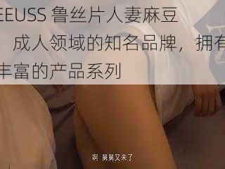 EEUSS 鲁丝片人妻麻豆：成人领域的知名品牌，拥有丰富的产品系列