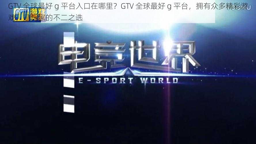 GTV 全球最好 g 平台入口在哪里？GTV 全球最好 g 平台，拥有众多精彩游戏，是玩家的不二之选