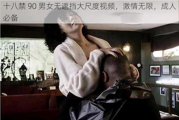 十八禁 90 男女无遮挡大尺度视频，激情无限，成人必备