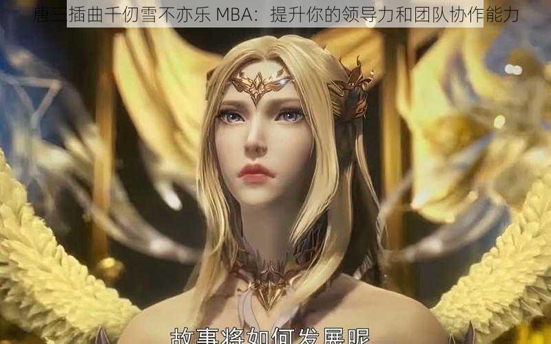 唐三插曲千仞雪不亦乐 MBA：提升你的领导力和团队协作能力