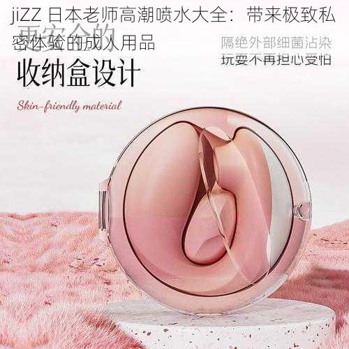 jiZZ 日本老师高潮喷水大全：带来极致私密体验的成人用品