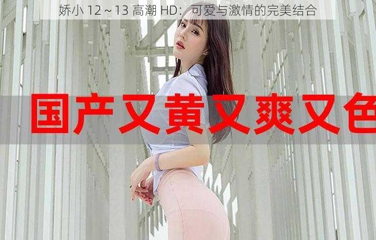 娇小 12～13 高潮 HD：可爱与激情的完美结合