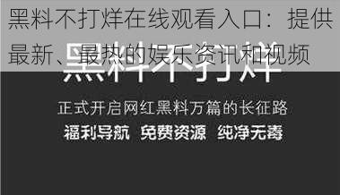 黑料不打烊在线观看入口：提供最新、最热的娱乐资讯和视频