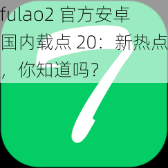 fulao2 官方安卓国内载点 20：新热点，你知道吗？