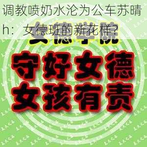 调教喷奶水沦为公车苏晴 h：女德班的新花样？