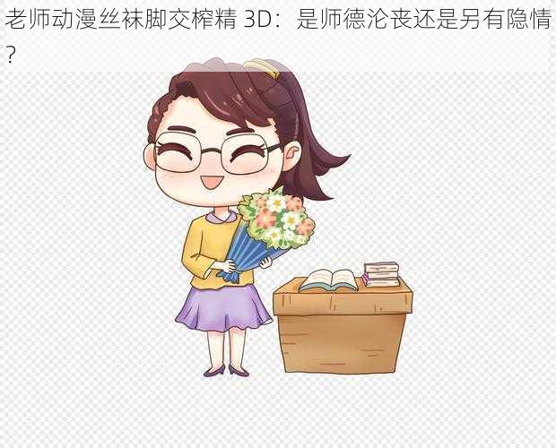 老师动漫丝袜脚交榨精 3D：是师德沦丧还是另有隐情？