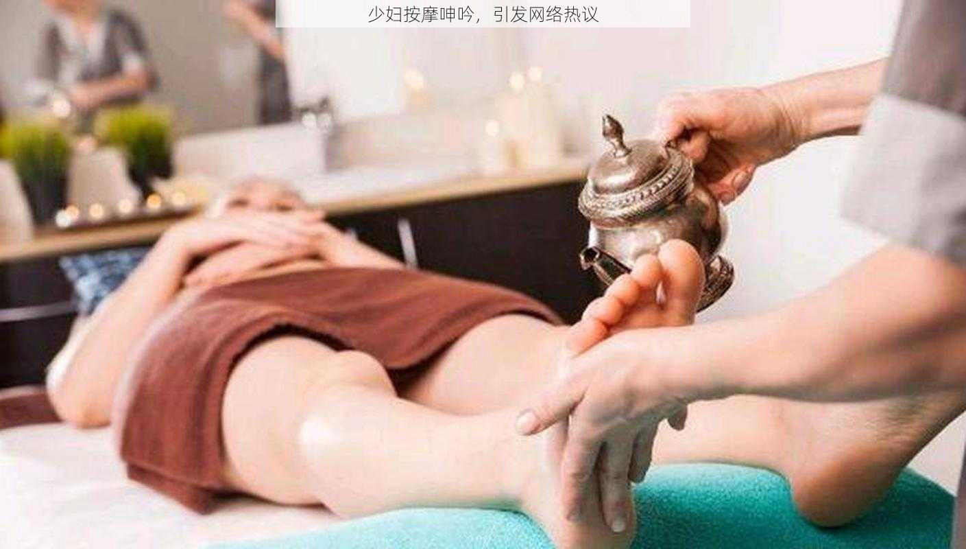 少妇按摩呻吟，引发网络热议