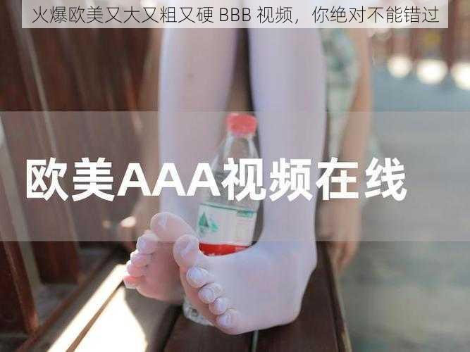 火爆欧美又大又粗又硬 BBB 视频，你绝对不能错过