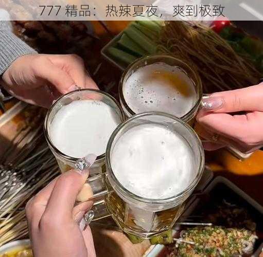 777 精品：热辣夏夜，爽到极致