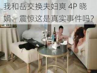 我和岳交换夫妇爽 4P 晓娟：震惊这是真实事件吗？