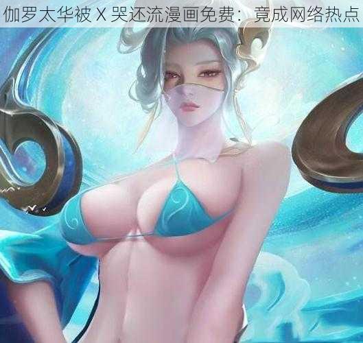 伽罗太华被 X 哭还流漫画免费：竟成网络热点