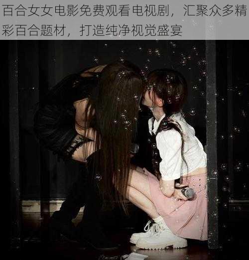 百合女女电影免费观看电视剧，汇聚众多精彩百合题材，打造纯净视觉盛宴