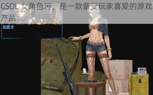 CSOL 女角色污，是一款备受玩家喜爱的游戏产品