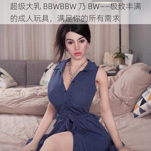 超级大乳 BBWBBW 乃 BW——极致丰满的成人玩具，满足你的所有需求