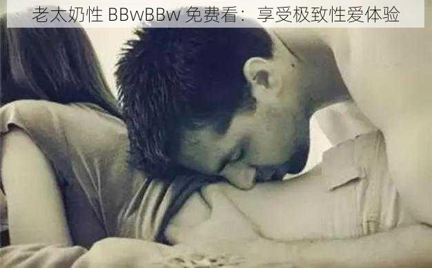 老太奶性 BBwBBw 免费看：享受极致性爱体验