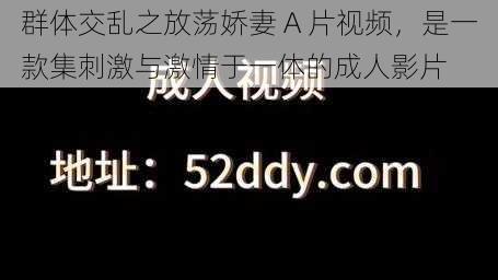 群体交乱之放荡娇妻 A 片视频，是一款集刺激与激情于一体的成人影片