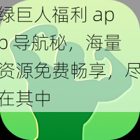 绿巨人福利 app 导航秘，海量资源免费畅享，尽在其中