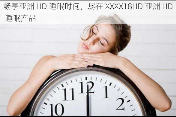 畅享亚洲 HD 睡眠时间，尽在 XXXX18HD 亚洲 HD 睡眠产品