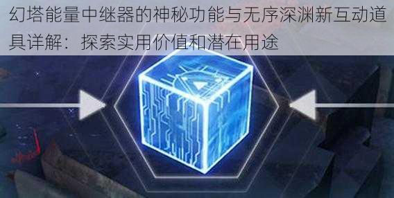 幻塔能量中继器的神秘功能与无序深渊新互动道具详解：探索实用价值和潜在用途