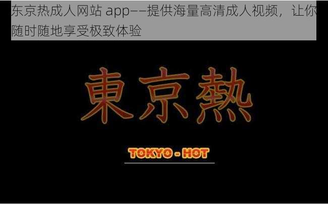 东京热成人网站 app——提供海量高清成人视频，让你随时随地享受极致体验