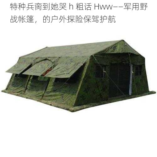 特种兵脔到她哭 h 粗话 Hww——军用野战帐篷，的户外探险保驾护航