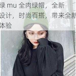 绿 mu 全肉绿帽，全新设计，时尚百搭，带来全新体验