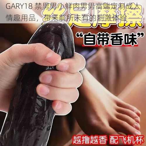 GARY18 禁男男小鲜肉男男高端定制成人情趣用品，带来前所未有的刺激体验