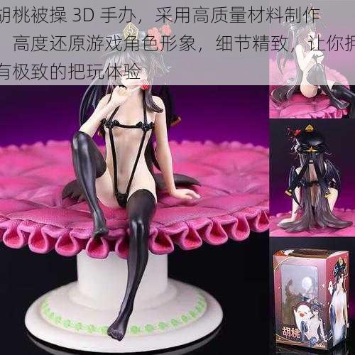 胡桃被操 3D 手办，采用高质量材料制作，高度还原游戏角色形象，细节精致，让你拥有极致的把玩体验