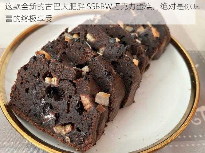 这款全新的古巴大肥胖 SSBBW巧克力蛋糕，绝对是你味蕾的终极享受