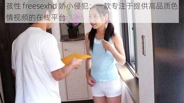 孩性 freesexhd 娇小侵犯：一款专注于提供高品质色情视频的在线平台