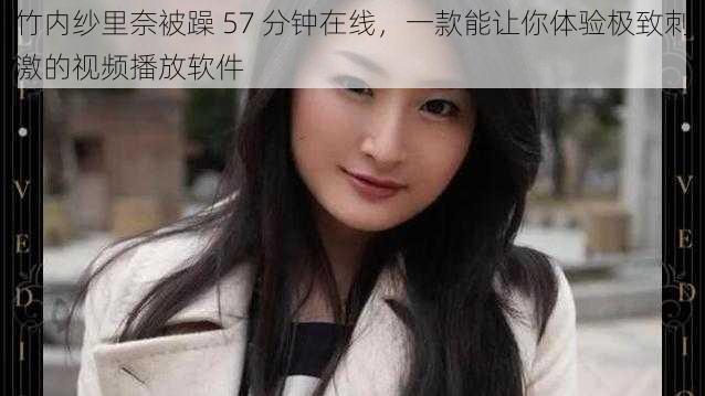 竹内纱里奈被躁 57 分钟在线，一款能让你体验极致刺激的视频播放软件