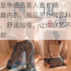 皇帝强占美人妻 h 情趣内衣，高品质丝绸面料，舒适贴身，让你欲罢不能