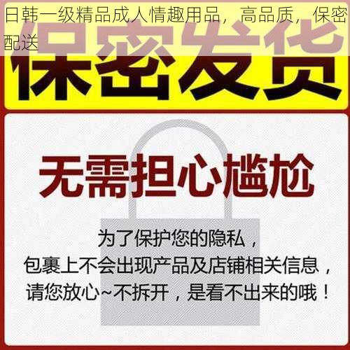 日韩一级精品成人情趣用品，高品质，保密配送